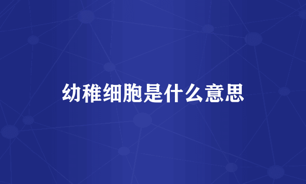幼稚细胞是什么意思
