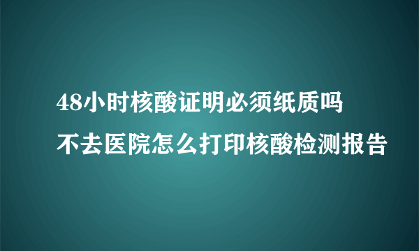 48小时核酸证明必须纸质吗 不去医院怎么打印核酸检测报告