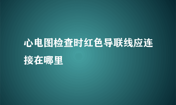 心电图检查时红色导联线应连接在哪里