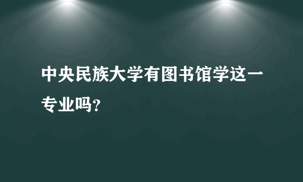 中央民族大学有图书馆学这一专业吗？