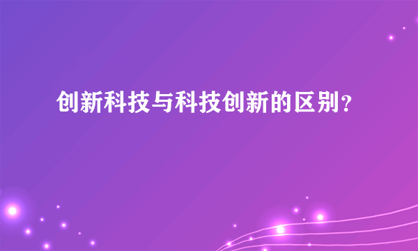 创新科技与科技创新的区别？
