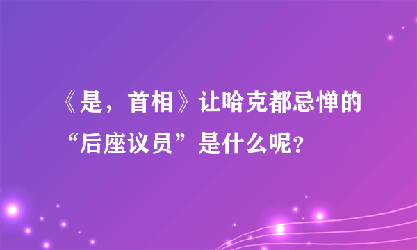 《是，首相》让哈克都忌惮的“后座议员”是什么呢？