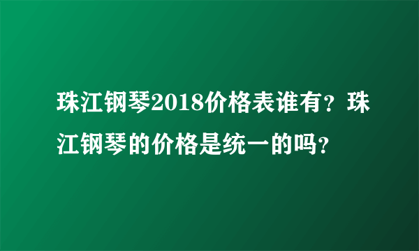 珠江钢琴2018价格表谁有？珠江钢琴的价格是统一的吗？