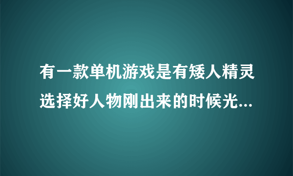 有一款单机游戏是有矮人精灵选择好人物刚出来的时候光着身子的