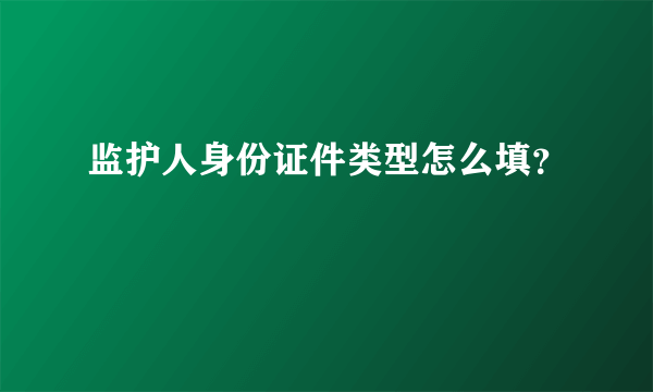 监护人身份证件类型怎么填？