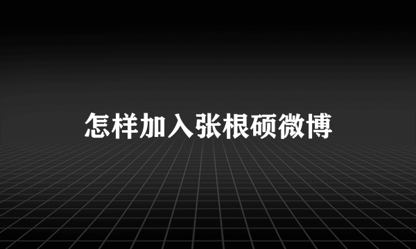 怎样加入张根硕微博