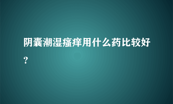 阴囊潮湿瘙痒用什么药比较好？