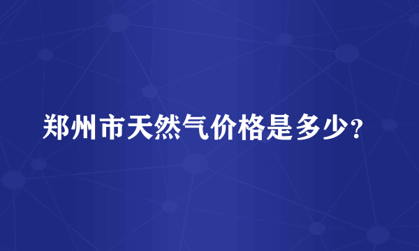 郑州市天然气价格是多少？