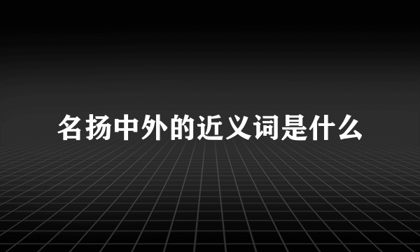 名扬中外的近义词是什么