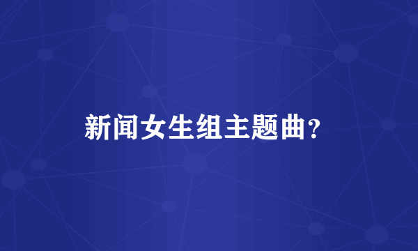 新闻女生组主题曲？