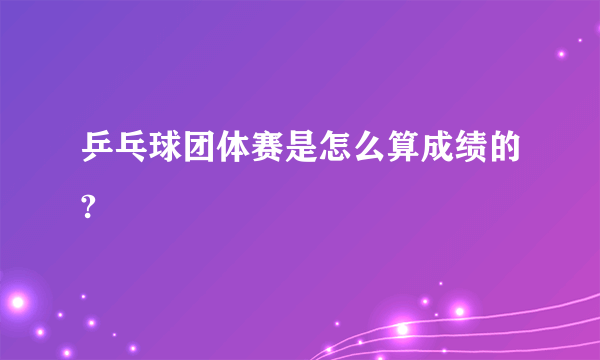 乒乓球团体赛是怎么算成绩的?