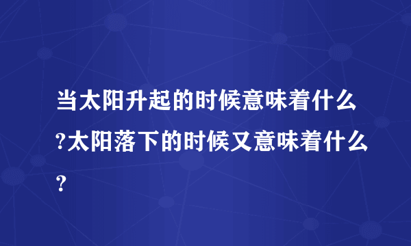 当太阳升起的时候意味着什么?太阳落下的时候又意味着什么？