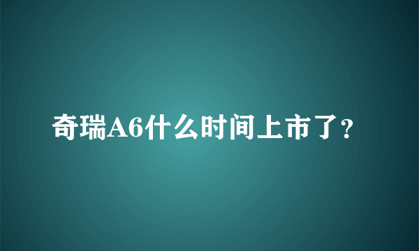 奇瑞A6什么时间上市了？