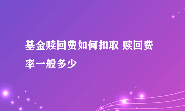 基金赎回费如何扣取 赎回费率一般多少