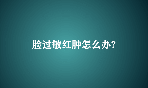 脸过敏红肿怎么办?