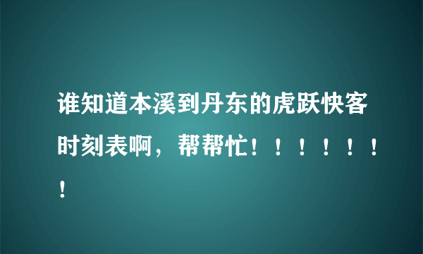 谁知道本溪到丹东的虎跃快客时刻表啊，帮帮忙！！！！！！！