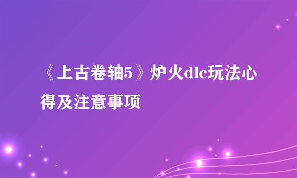 《上古卷轴5》炉火dlc玩法心得及注意事项