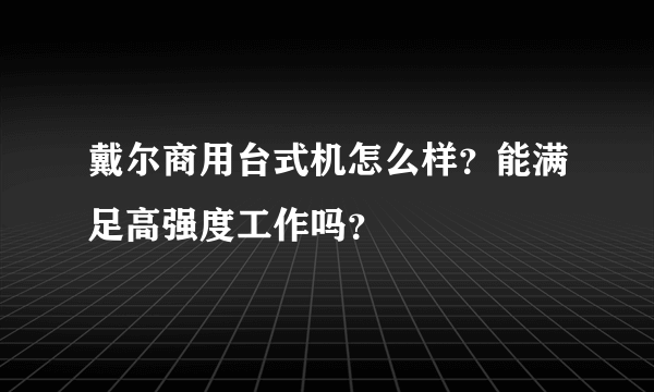 戴尔商用台式机怎么样？能满足高强度工作吗？