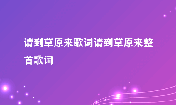 请到草原来歌词请到草原来整首歌词