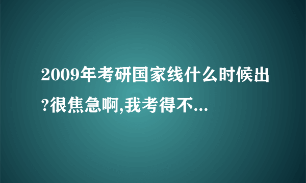 2009年考研国家线什么时候出?很焦急啊,我考得不是太好,只是得了不得20分