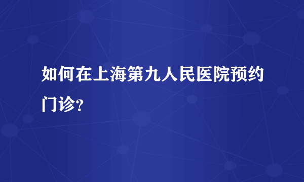 如何在上海第九人民医院预约门诊？
