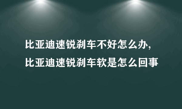 比亚迪速锐刹车不好怎么办,比亚迪速锐刹车软是怎么回事