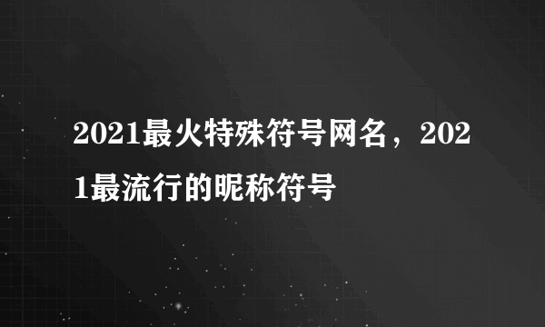 2021最火特殊符号网名，2021最流行的昵称符号