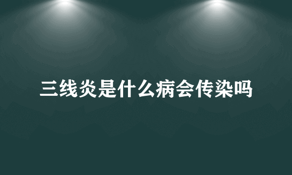 三线炎是什么病会传染吗