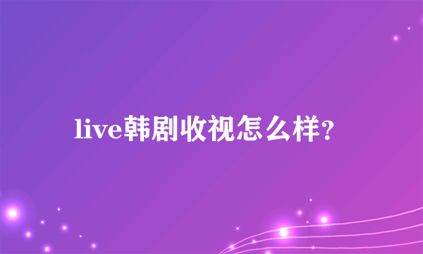 live韩剧收视怎么样？