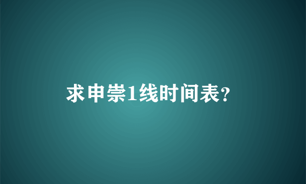 求申崇1线时间表？