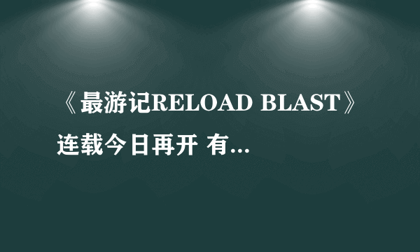 《最游记RELOAD BLAST》连载今日再开 有生之年啊