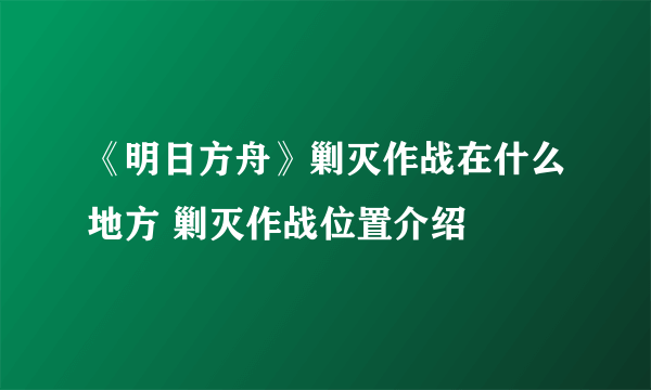 《明日方舟》剿灭作战在什么地方 剿灭作战位置介绍