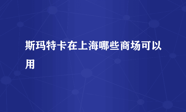 斯玛特卡在上海哪些商场可以用