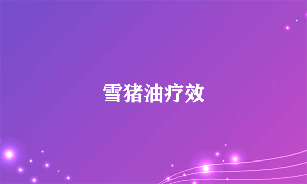 雪猪油疗效