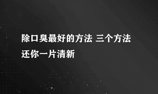 除口臭最好的方法 三个方法还你一片清新