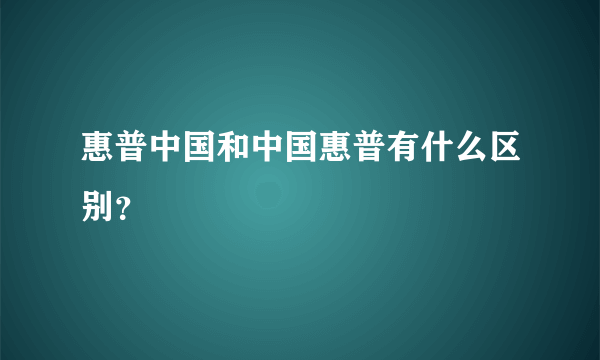 惠普中国和中国惠普有什么区别？