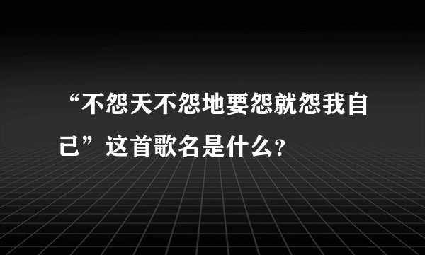 “不怨天不怨地要怨就怨我自己”这首歌名是什么？