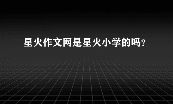星火作文网是星火小学的吗？