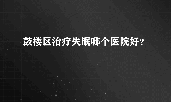 鼓楼区治疗失眠哪个医院好？