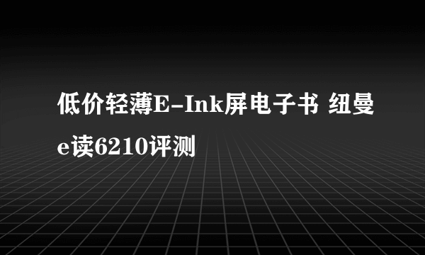 低价轻薄E-Ink屏电子书 纽曼e读6210评测