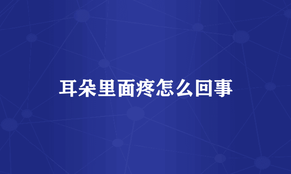 耳朵里面疼怎么回事