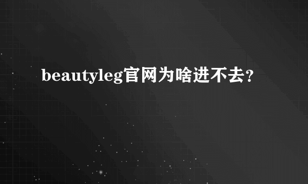 beautyleg官网为啥进不去？