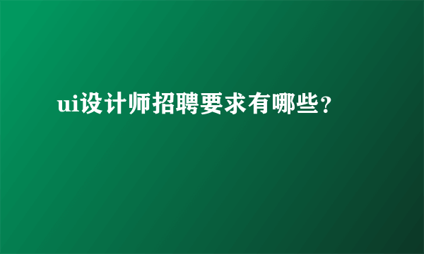 ui设计师招聘要求有哪些？