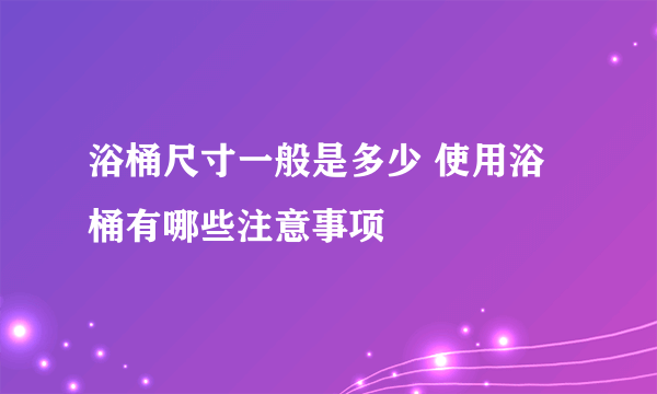 浴桶尺寸一般是多少 使用浴桶有哪些注意事项