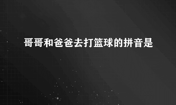 哥哥和爸爸去打篮球的拼音是