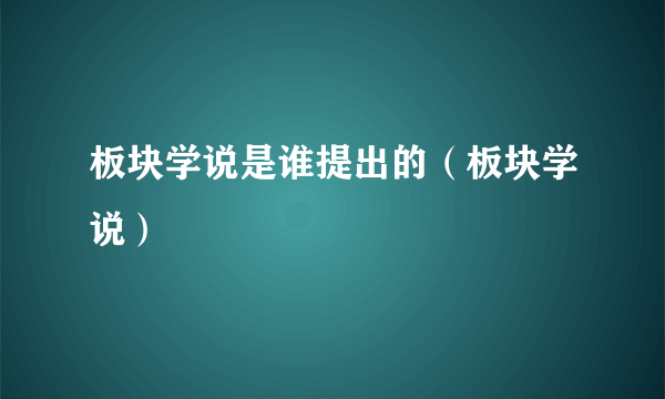 板块学说是谁提出的（板块学说）