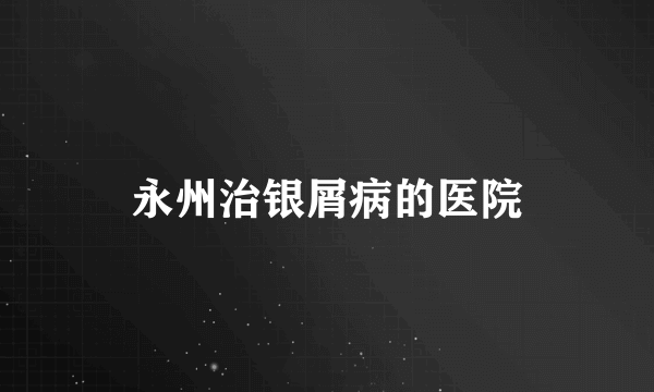 永州治银屑病的医院