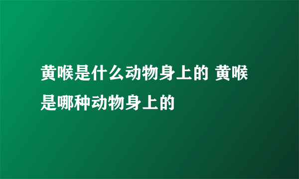 黄喉是什么动物身上的 黄喉是哪种动物身上的