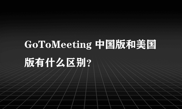 GoToMeeting 中国版和美国版有什么区别？