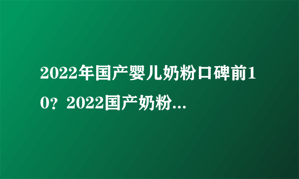 2022年国产婴儿奶粉口碑前10？2022国产奶粉十大榜单？